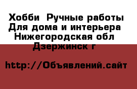 Хобби. Ручные работы Для дома и интерьера. Нижегородская обл.,Дзержинск г.